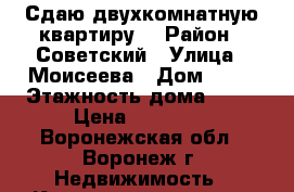 Сдаю двухкомнатную квартиру  › Район ­ Советский › Улица ­ Моисеева › Дом ­ 44 › Этажность дома ­ 12 › Цена ­ 11 500 - Воронежская обл., Воронеж г. Недвижимость » Квартиры аренда   . Воронежская обл.